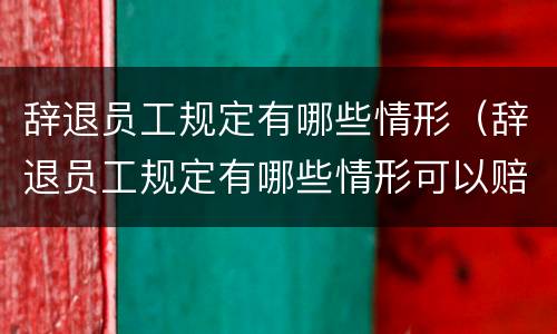 辞退员工规定有哪些情形（辞退员工规定有哪些情形可以赔偿）