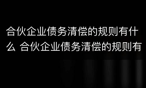 合伙企业债务清偿的规则有什么 合伙企业债务清偿的规则有什么规定