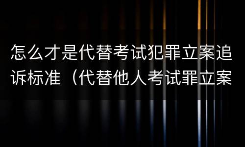 怎么才是代替考试犯罪立案追诉标准（代替他人考试罪立案标准）