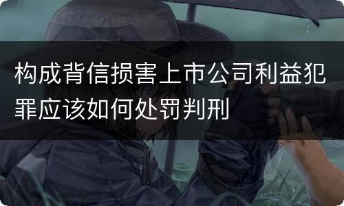 构成背信损害上市公司利益犯罪应该如何处罚判刑