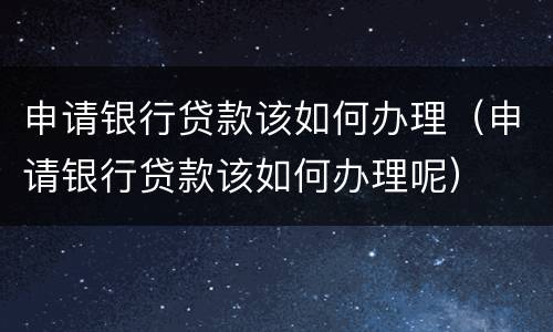 申请银行贷款该如何办理（申请银行贷款该如何办理呢）