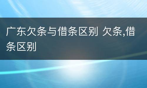 广东欠条与借条区别 欠条,借条区别