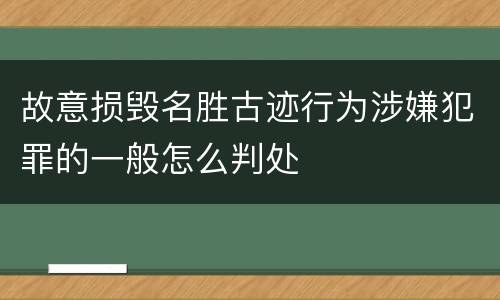 故意损毁名胜古迹行为涉嫌犯罪的一般怎么判处