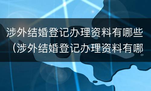涉外结婚登记办理资料有哪些（涉外结婚登记办理资料有哪些要求）