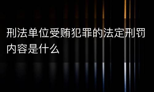 刑法单位受贿犯罪的法定刑罚内容是什么