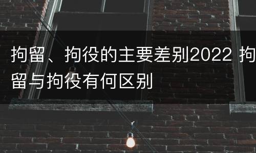 拘留、拘役的主要差别2022 拘留与拘役有何区别