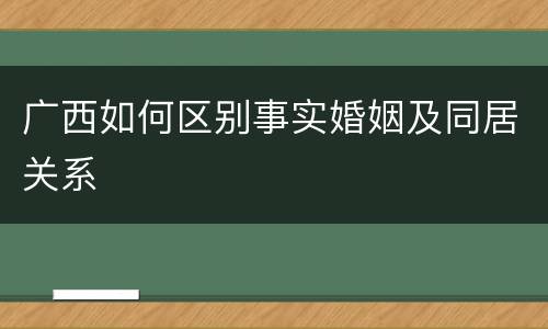 广西如何区别事实婚姻及同居关系