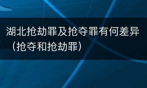 湖北抢劫罪及抢夺罪有何差异（抢夺和抢劫罪）