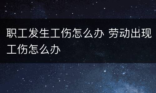 职工发生工伤怎么办 劳动出现工伤怎么办