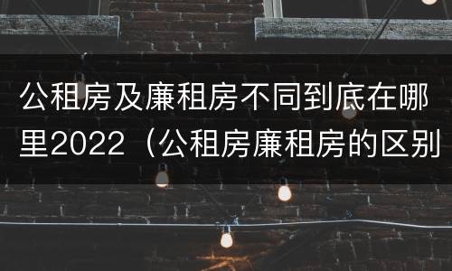 公租房及廉租房不同到底在哪里2022（公租房廉租房的区别有哪些）