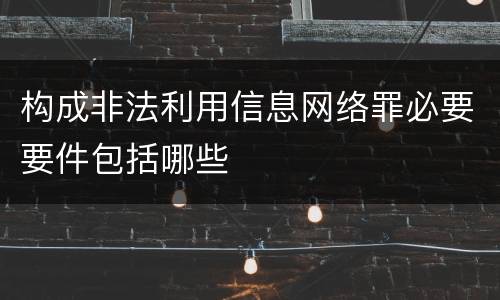 构成非法利用信息网络罪必要要件包括哪些
