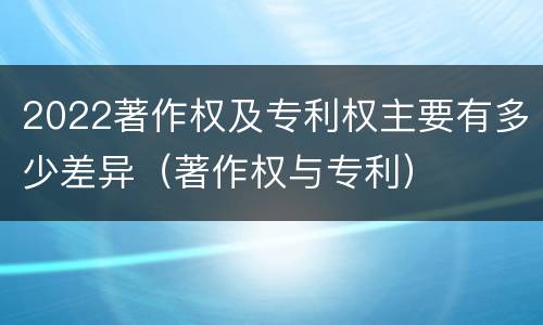 2022著作权及专利权主要有多少差异（著作权与专利）
