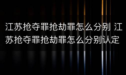 江苏抢夺罪抢劫罪怎么分别 江苏抢夺罪抢劫罪怎么分别认定