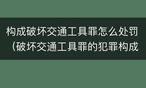 构成破坏交通工具罪怎么处罚（破坏交通工具罪的犯罪构成）