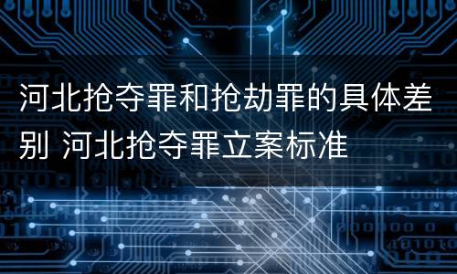 河北抢夺罪和抢劫罪的具体差别 河北抢夺罪立案标准