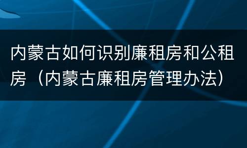 内蒙古如何识别廉租房和公租房（内蒙古廉租房管理办法）