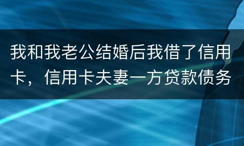 我和我老公结婚后我借了信用卡，信用卡夫妻一方贷款债务吗