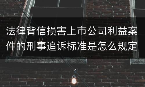 法律背信损害上市公司利益案件的刑事追诉标准是怎么规定