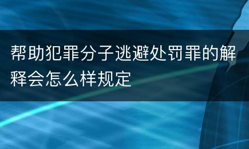 帮助犯罪分子逃避处罚罪的解释会怎么样规定