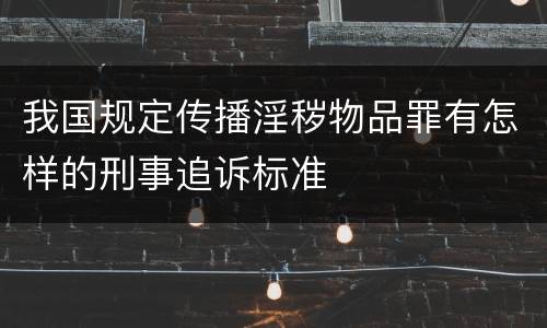 我国规定传播淫秽物品罪有怎样的刑事追诉标准