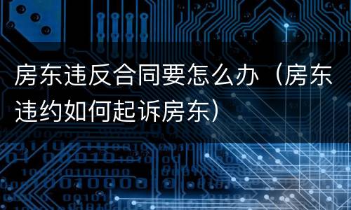 房东违反合同要怎么办（房东违约如何起诉房东）