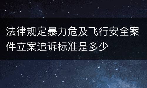 法律规定暴力危及飞行安全案件立案追诉标准是多少