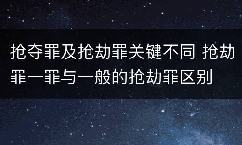 抢夺罪及抢劫罪关键不同 抢劫罪一罪与一般的抢劫罪区别