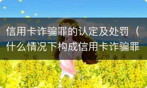 信用卡诈骗罪的认定及处罚（什么情况下构成信用卡诈骗罪）