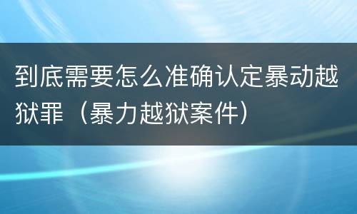 到底需要怎么准确认定暴动越狱罪（暴力越狱案件）