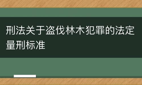 刑法关于盗伐林木犯罪的法定量刑标准