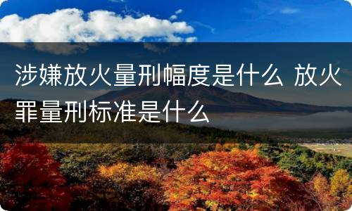 涉嫌放火量刑幅度是什么 放火罪量刑标准是什么