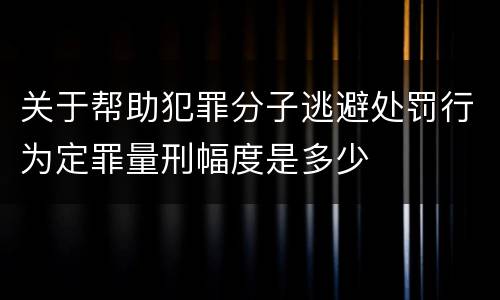 关于帮助犯罪分子逃避处罚行为定罪量刑幅度是多少