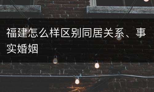 福建怎么样区别同居关系、事实婚姻