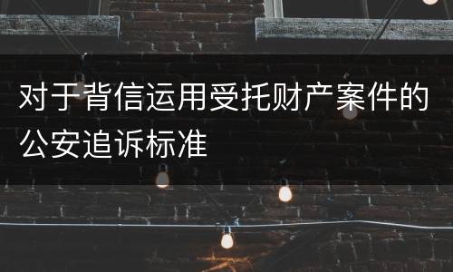 对于背信运用受托财产案件的公安追诉标准