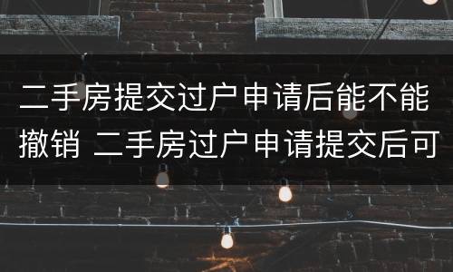 二手房提交过户申请后能不能撤销 二手房过户申请提交后可以撤销吗?
