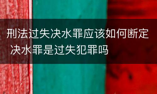 刑法过失决水罪应该如何断定 决水罪是过失犯罪吗