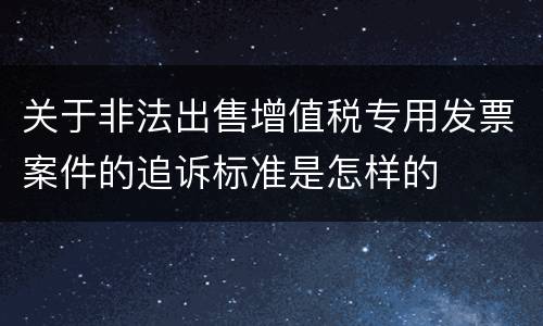 关于非法出售增值税专用发票案件的追诉标准是怎样的
