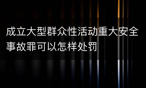 成立大型群众性活动重大安全事故罪可以怎样处罚