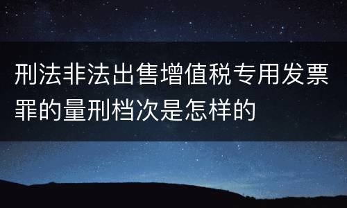刑法非法出售增值税专用发票罪的量刑档次是怎样的