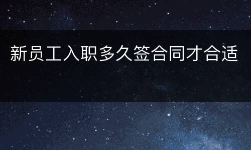 新员工入职多久签合同才合适