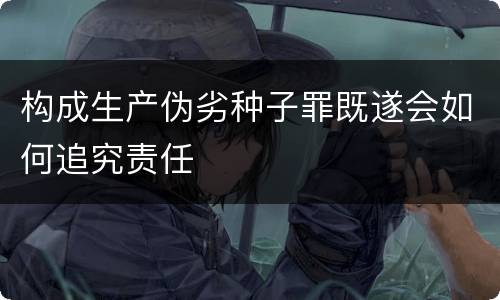 构成生产伪劣种子罪既遂会如何追究责任