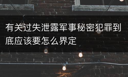 有关过失泄露军事秘密犯罪到底应该要怎么界定