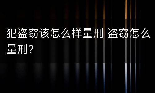 犯盗窃该怎么样量刑 盗窃怎么量刑?