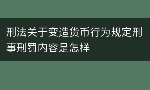 刑法关于变造货币行为规定刑事刑罚内容是怎样