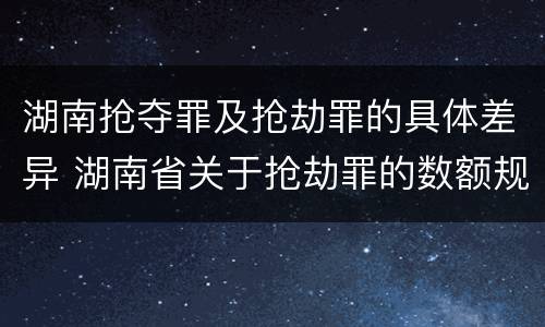 湖南抢夺罪及抢劫罪的具体差异 湖南省关于抢劫罪的数额规定