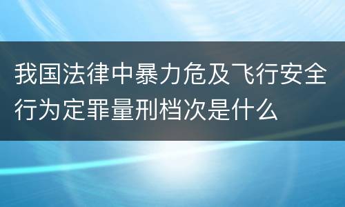 我国法律中暴力危及飞行安全行为定罪量刑档次是什么