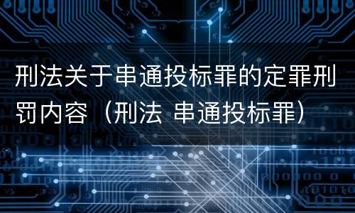 刑法关于串通投标罪的定罪刑罚内容（刑法 串通投标罪）