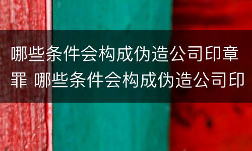 哪些条件会构成伪造公司印章罪 哪些条件会构成伪造公司印章罪行