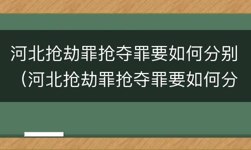 河北抢劫罪抢夺罪要如何分别（河北抢劫罪抢夺罪要如何分别判定）