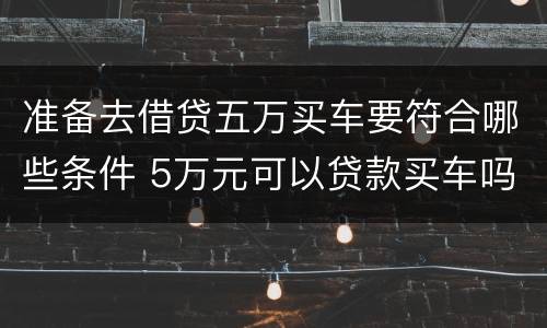 准备去借贷五万买车要符合哪些条件 5万元可以贷款买车吗